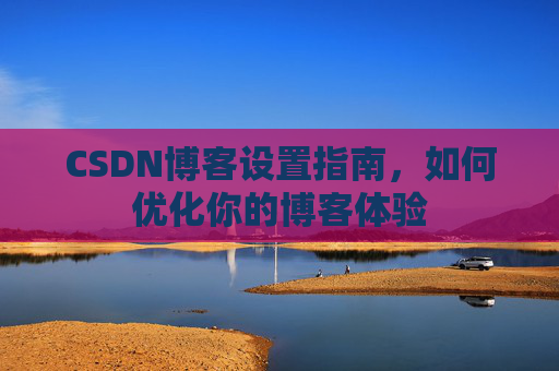 CSDN博客设置指南，如何优化你的博客体验
