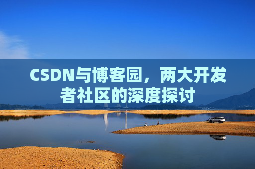 CSDN与博客园，两大开发者社区的深度探讨